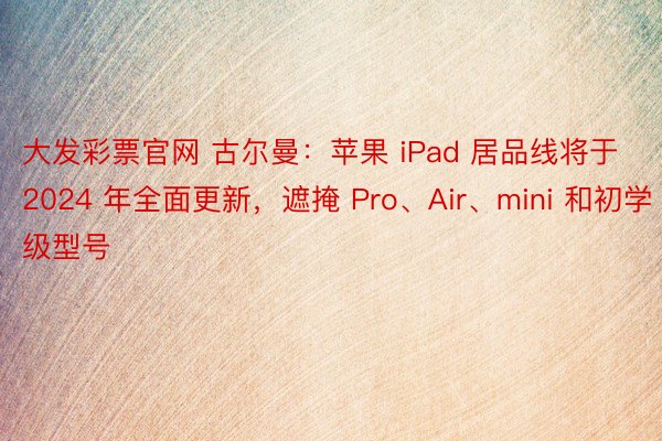 大发彩票官网 古尔曼：苹果 iPad 居品线将于 2024 年全面更新，遮掩 Pro、Air、mini 和初学级型号