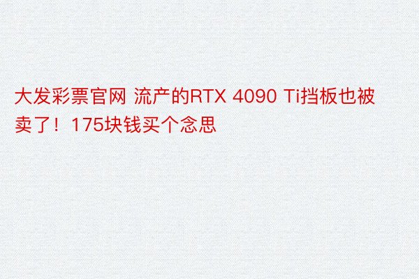 大发彩票官网 流产的RTX 4090 Ti挡板也被卖了！175块钱买个念思